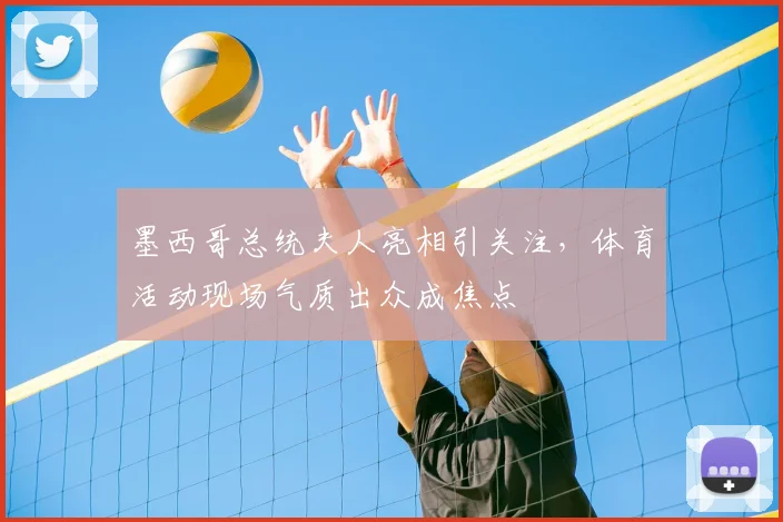 墨西哥总统夫人亮相引关注，体育活动现场气质出众成焦点
