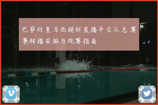 巴萨对皇马西超杯直播平台汇总 赛事转播安排与观赛指南