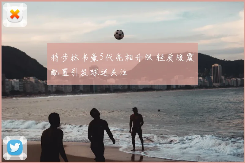特步林书豪5代亮相升级 轻质缓震配置引发球迷关注