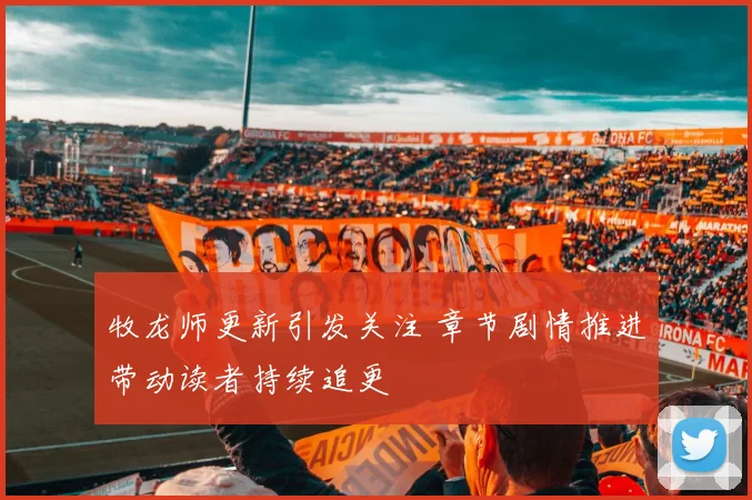 牧龙师更新引发关注 章节剧情推进带动读者持续追更
