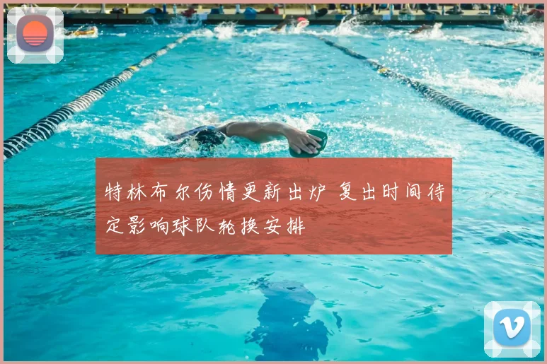 特林布尔伤情更新出炉 复出时间待定影响球队轮换安排