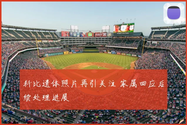 科比遗体照片再引关注 家属回应后续处理进展