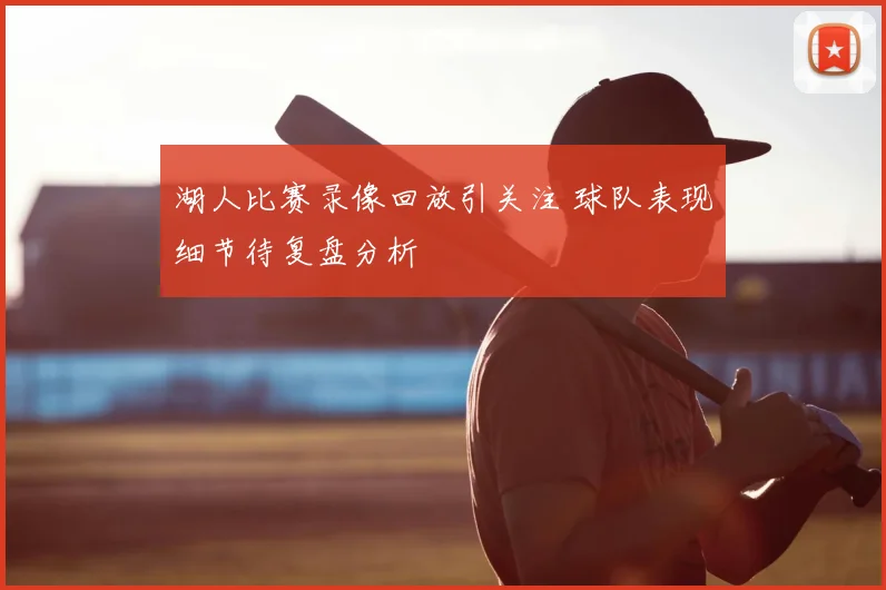 湖人比赛录像回放引关注 球队表现细节待复盘分析