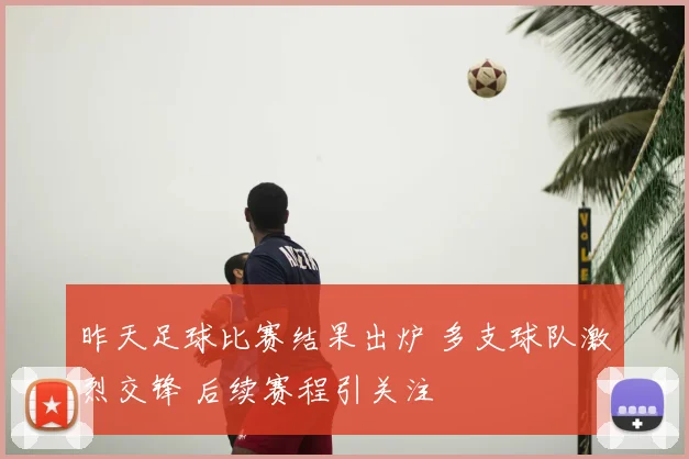 昨天足球比赛结果出炉 多支球队激烈交锋 后续赛程引关注
