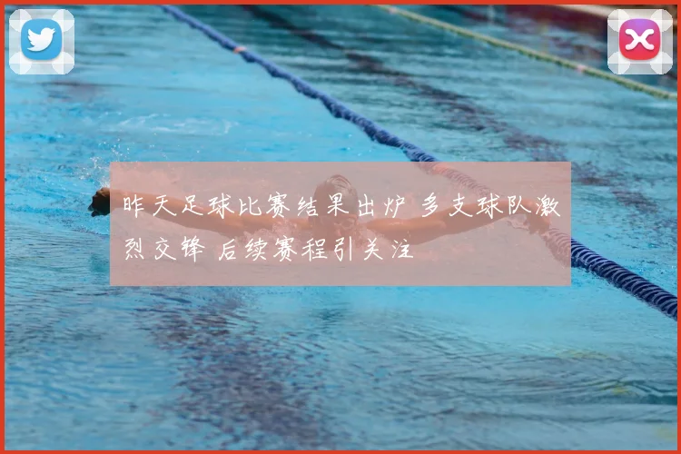 昨天足球比赛结果出炉 多支球队激烈交锋 后续赛程引关注