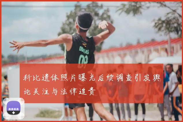 科比遗体照片曝光后续调查引发舆论关注与法律追责