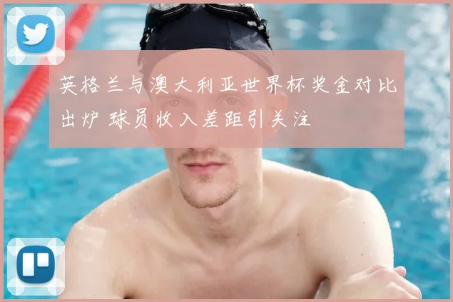 英格兰与澳大利亚世界杯奖金对比出炉 球员收入差距引关注