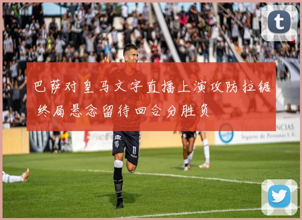 巴萨对皇马文字直播上演攻防拉锯 终局悬念留待回合分胜负