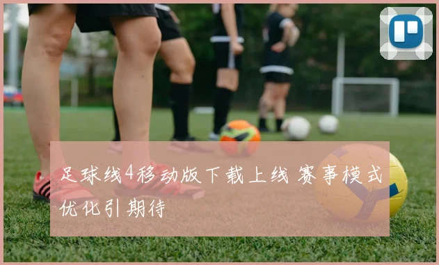 足球线4移动版下载上线 赛事模式优化引期待