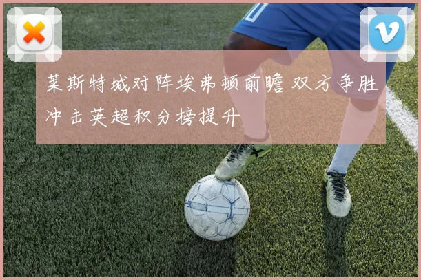 莱斯特城对阵埃弗顿前瞻 双方争胜冲击英超积分榜提升