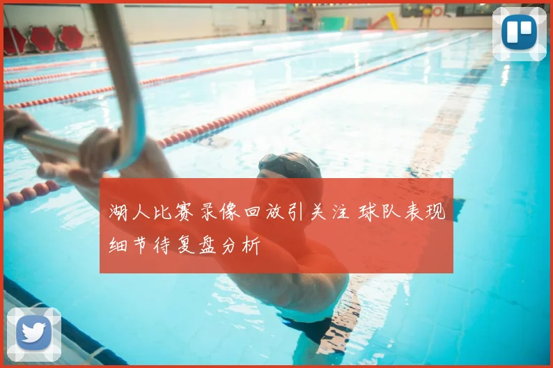 湖人比赛录像回放引关注 球队表现细节待复盘分析
