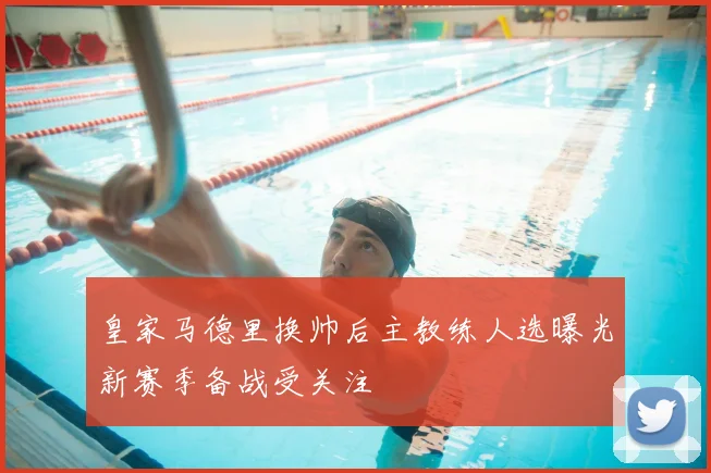 皇家马德里换帅后主教练人选曝光新赛季备战受关注