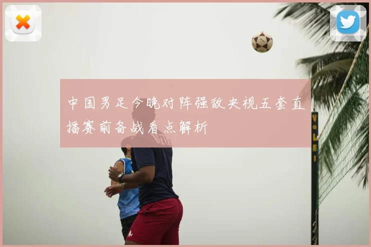 中国男足今晚对阵强敌央视五套直播赛前备战看点解析
