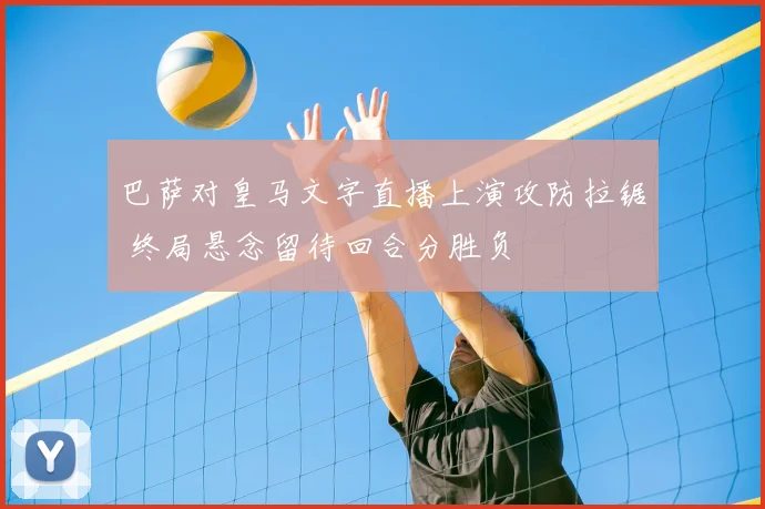 巴萨对皇马文字直播上演攻防拉锯 终局悬念留待回合分胜负