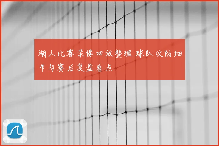 湖人比赛录像回放整理 球队攻防细节与赛后复盘看点