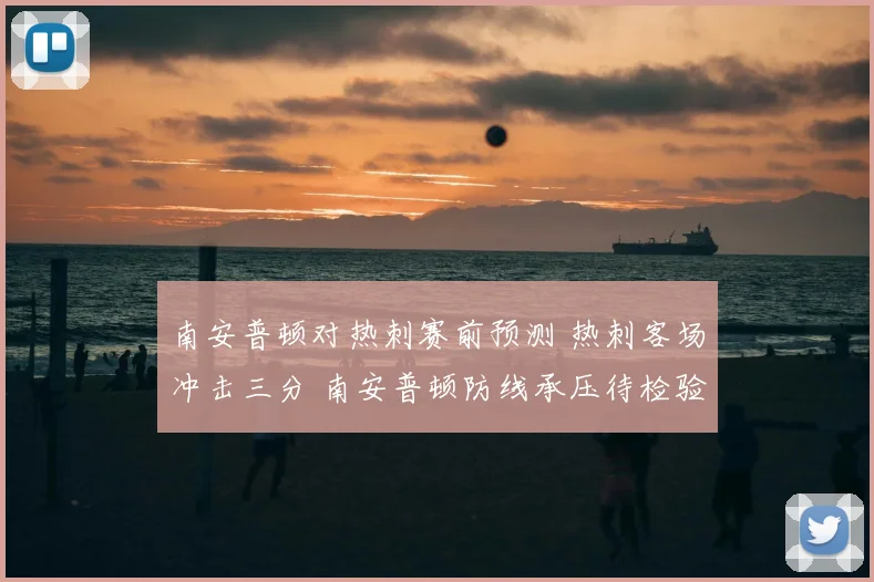 南安普顿对热刺赛前预测 热刺客场冲击三分 南安普顿防线承压待检验