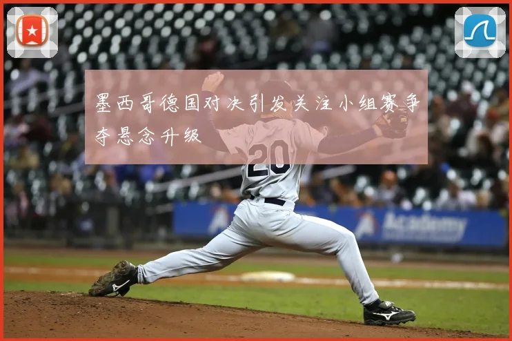 墨西哥德国对决引发关注小组赛争夺悬念升级