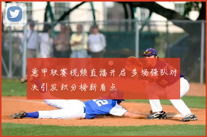 意甲联赛视频直播开启 多场强队对决引发积分榜新看点