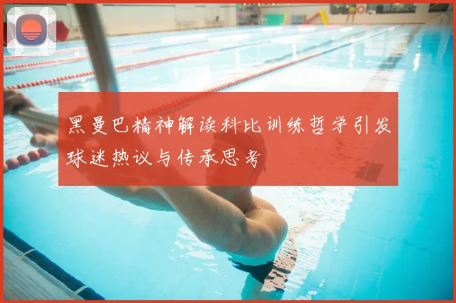 黑曼巴精神解读科比训练哲学引发球迷热议与传承思考