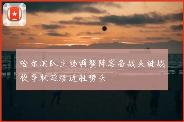 哈尔滨队主场调整阵容备战关键战役争取延续连胜势头
