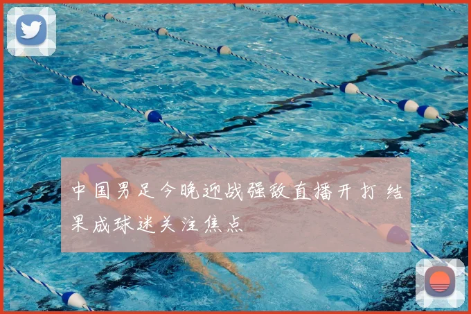 中国男足今晚迎战强敌直播开打 结果成球迷关注焦点