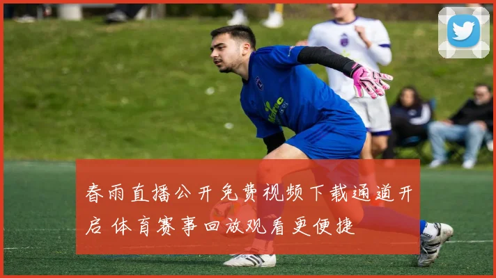 春雨直播公开免费视频下载通道开启 体育赛事回放观看更便捷