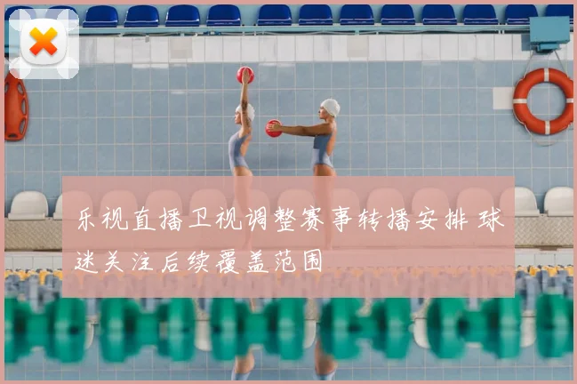 乐视直播卫视调整赛事转播安排 球迷关注后续覆盖范围