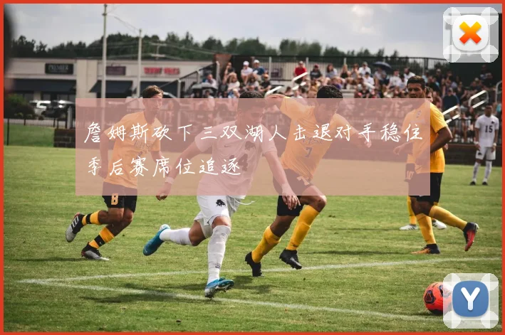 詹姆斯砍下三双湖人击退对手稳住季后赛席位追逐